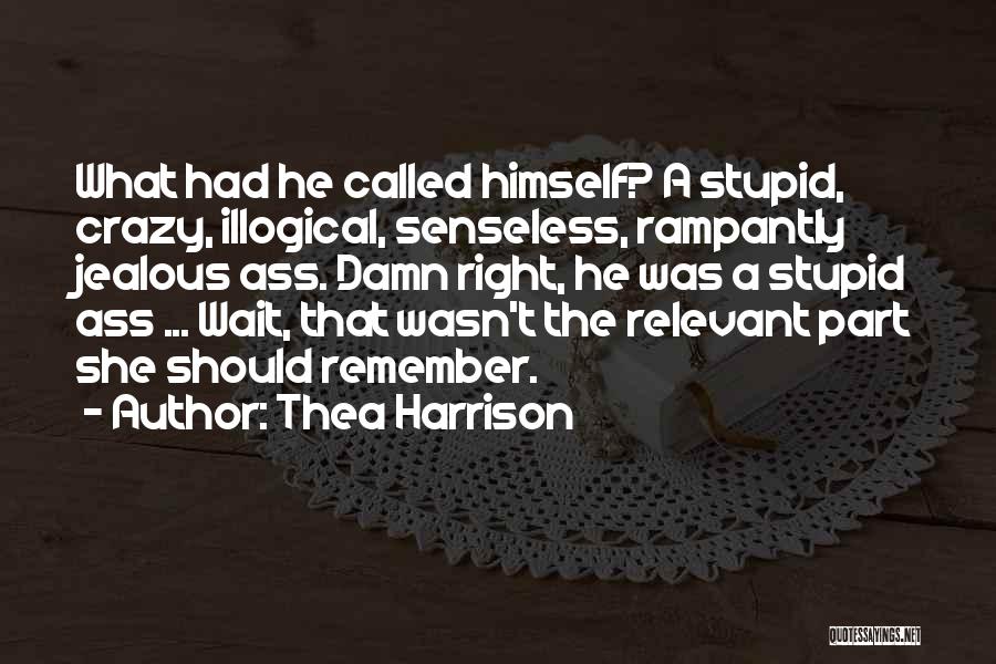 Thea Harrison Quotes: What Had He Called Himself? A Stupid, Crazy, Illogical, Senseless, Rampantly Jealous Ass. Damn Right, He Was A Stupid Ass