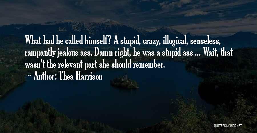 Thea Harrison Quotes: What Had He Called Himself? A Stupid, Crazy, Illogical, Senseless, Rampantly Jealous Ass. Damn Right, He Was A Stupid Ass