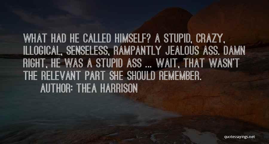 Thea Harrison Quotes: What Had He Called Himself? A Stupid, Crazy, Illogical, Senseless, Rampantly Jealous Ass. Damn Right, He Was A Stupid Ass