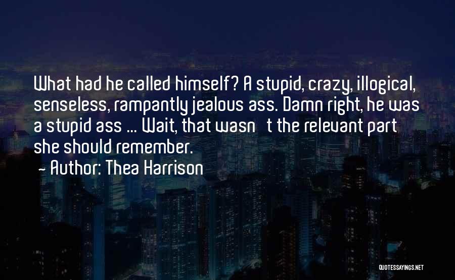 Thea Harrison Quotes: What Had He Called Himself? A Stupid, Crazy, Illogical, Senseless, Rampantly Jealous Ass. Damn Right, He Was A Stupid Ass