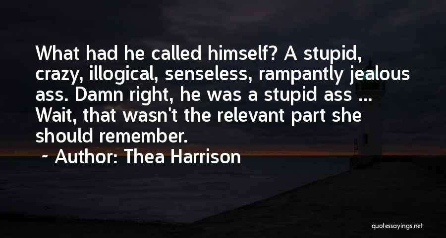 Thea Harrison Quotes: What Had He Called Himself? A Stupid, Crazy, Illogical, Senseless, Rampantly Jealous Ass. Damn Right, He Was A Stupid Ass