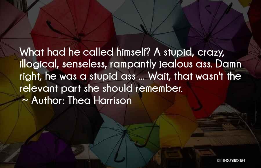 Thea Harrison Quotes: What Had He Called Himself? A Stupid, Crazy, Illogical, Senseless, Rampantly Jealous Ass. Damn Right, He Was A Stupid Ass