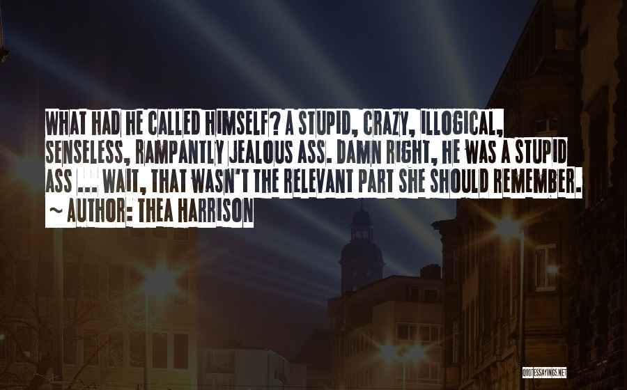 Thea Harrison Quotes: What Had He Called Himself? A Stupid, Crazy, Illogical, Senseless, Rampantly Jealous Ass. Damn Right, He Was A Stupid Ass