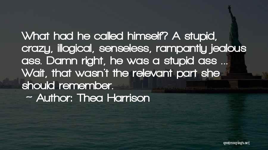 Thea Harrison Quotes: What Had He Called Himself? A Stupid, Crazy, Illogical, Senseless, Rampantly Jealous Ass. Damn Right, He Was A Stupid Ass
