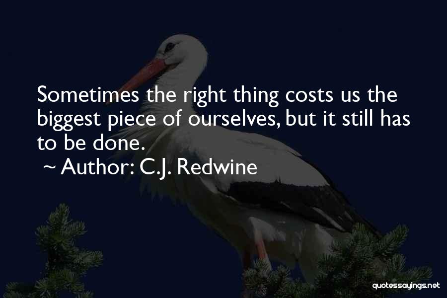 C.J. Redwine Quotes: Sometimes The Right Thing Costs Us The Biggest Piece Of Ourselves, But It Still Has To Be Done.