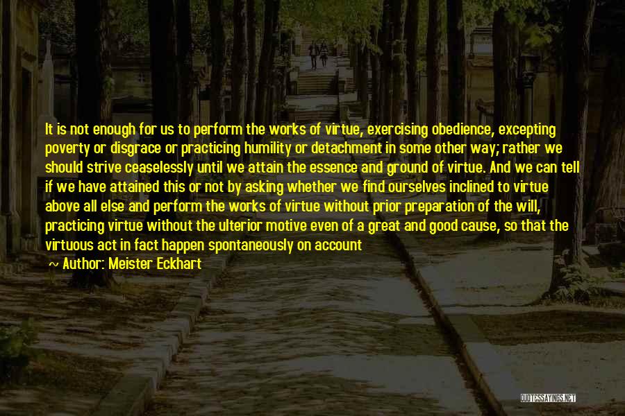 Meister Eckhart Quotes: It Is Not Enough For Us To Perform The Works Of Virtue, Exercising Obedience, Excepting Poverty Or Disgrace Or Practicing