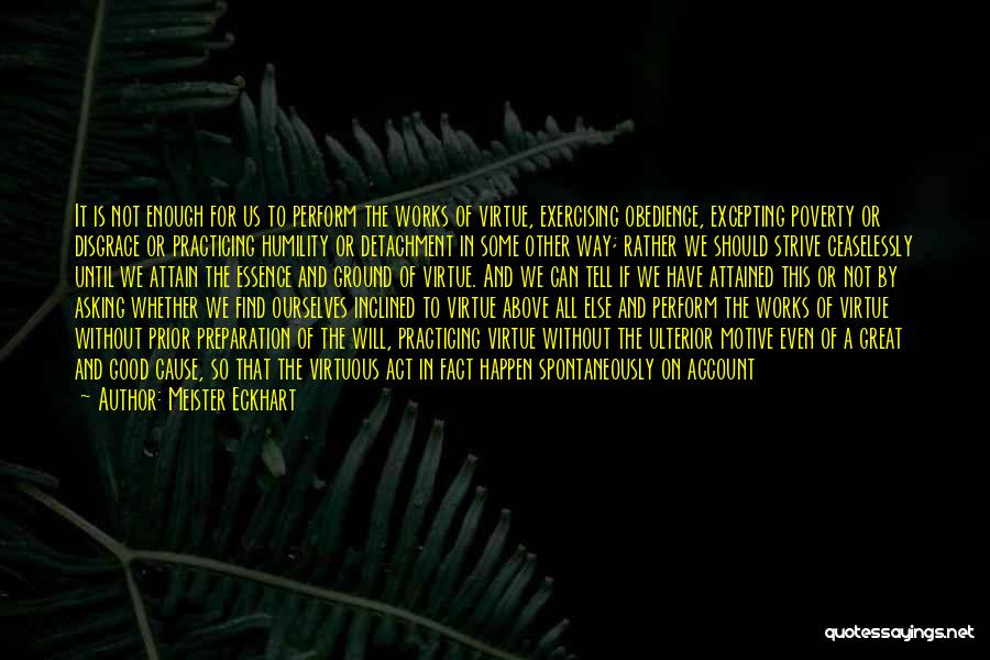 Meister Eckhart Quotes: It Is Not Enough For Us To Perform The Works Of Virtue, Exercising Obedience, Excepting Poverty Or Disgrace Or Practicing