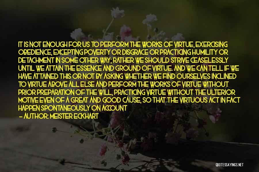 Meister Eckhart Quotes: It Is Not Enough For Us To Perform The Works Of Virtue, Exercising Obedience, Excepting Poverty Or Disgrace Or Practicing