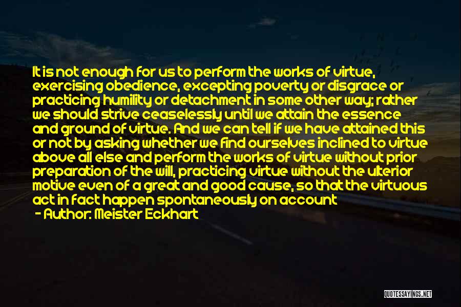 Meister Eckhart Quotes: It Is Not Enough For Us To Perform The Works Of Virtue, Exercising Obedience, Excepting Poverty Or Disgrace Or Practicing