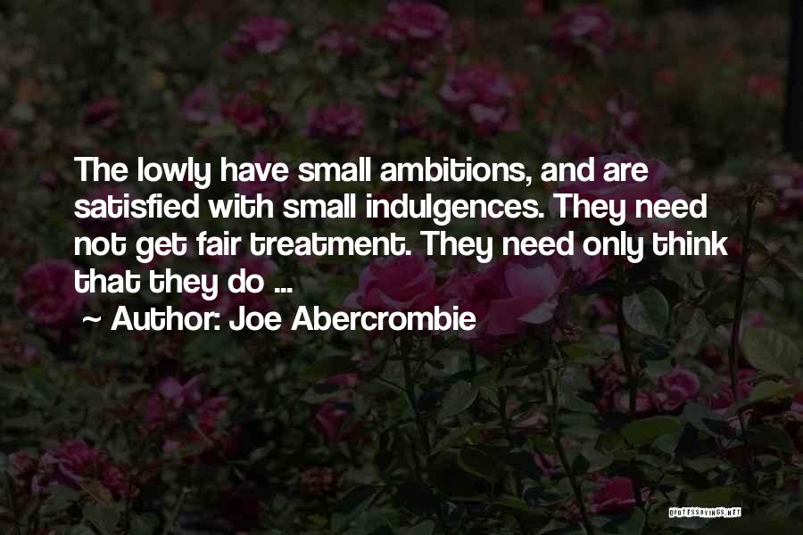 Joe Abercrombie Quotes: The Lowly Have Small Ambitions, And Are Satisfied With Small Indulgences. They Need Not Get Fair Treatment. They Need Only