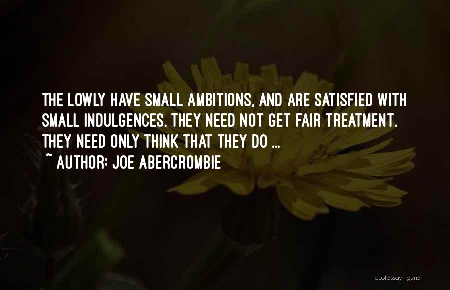 Joe Abercrombie Quotes: The Lowly Have Small Ambitions, And Are Satisfied With Small Indulgences. They Need Not Get Fair Treatment. They Need Only