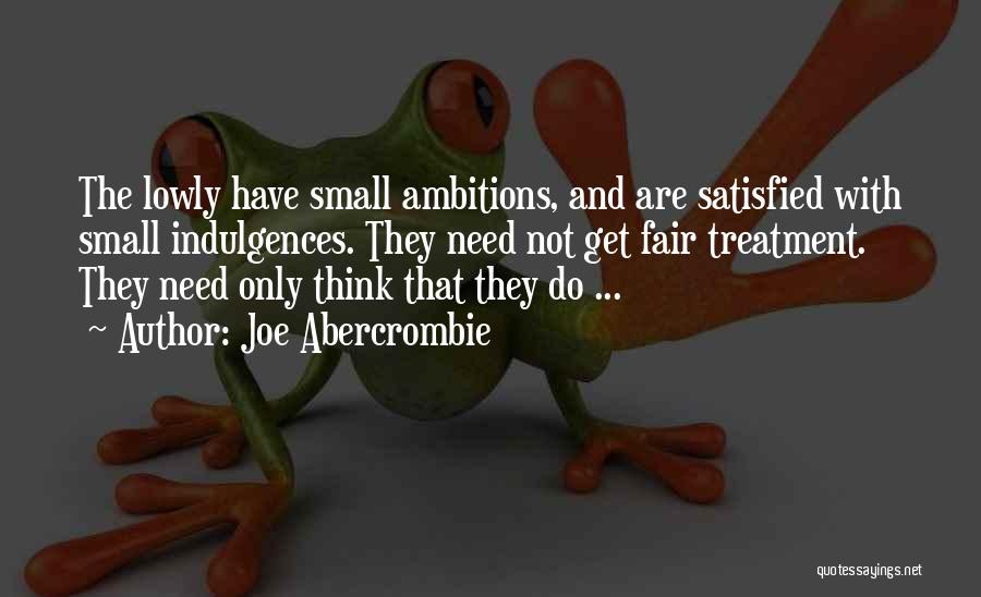 Joe Abercrombie Quotes: The Lowly Have Small Ambitions, And Are Satisfied With Small Indulgences. They Need Not Get Fair Treatment. They Need Only