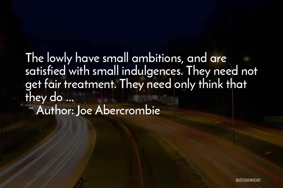 Joe Abercrombie Quotes: The Lowly Have Small Ambitions, And Are Satisfied With Small Indulgences. They Need Not Get Fair Treatment. They Need Only