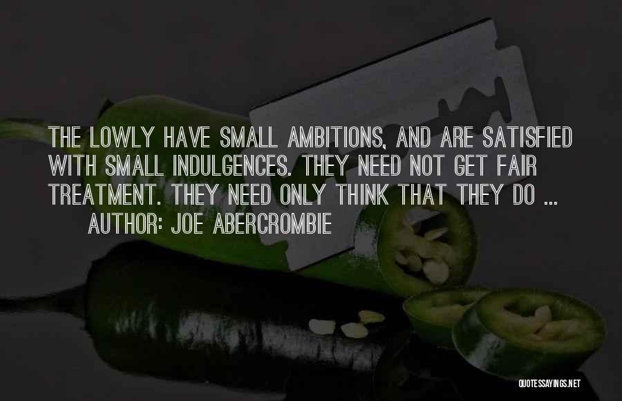 Joe Abercrombie Quotes: The Lowly Have Small Ambitions, And Are Satisfied With Small Indulgences. They Need Not Get Fair Treatment. They Need Only