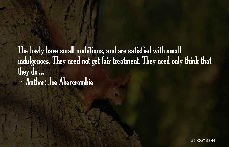 Joe Abercrombie Quotes: The Lowly Have Small Ambitions, And Are Satisfied With Small Indulgences. They Need Not Get Fair Treatment. They Need Only