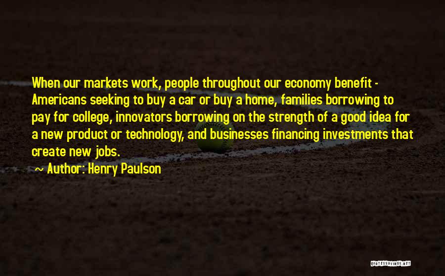 Henry Paulson Quotes: When Our Markets Work, People Throughout Our Economy Benefit - Americans Seeking To Buy A Car Or Buy A Home,