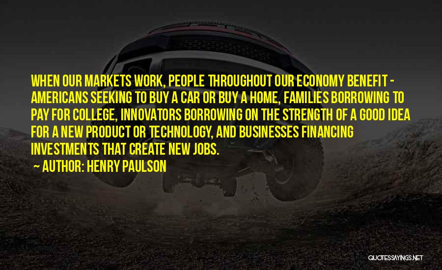 Henry Paulson Quotes: When Our Markets Work, People Throughout Our Economy Benefit - Americans Seeking To Buy A Car Or Buy A Home,