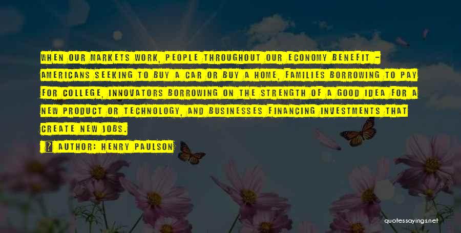 Henry Paulson Quotes: When Our Markets Work, People Throughout Our Economy Benefit - Americans Seeking To Buy A Car Or Buy A Home,