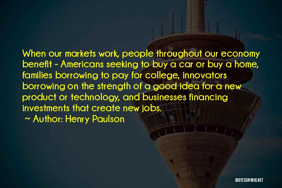 Henry Paulson Quotes: When Our Markets Work, People Throughout Our Economy Benefit - Americans Seeking To Buy A Car Or Buy A Home,