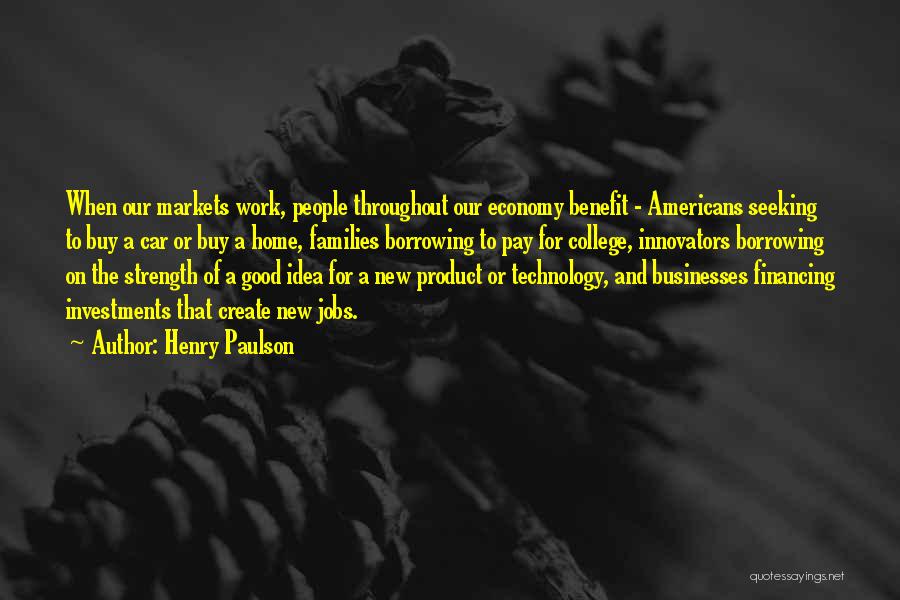 Henry Paulson Quotes: When Our Markets Work, People Throughout Our Economy Benefit - Americans Seeking To Buy A Car Or Buy A Home,