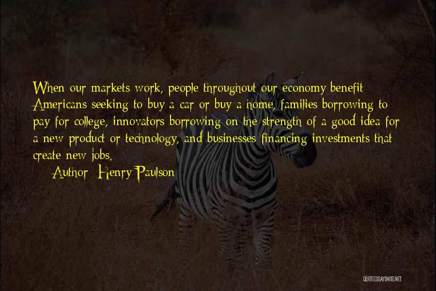 Henry Paulson Quotes: When Our Markets Work, People Throughout Our Economy Benefit - Americans Seeking To Buy A Car Or Buy A Home,