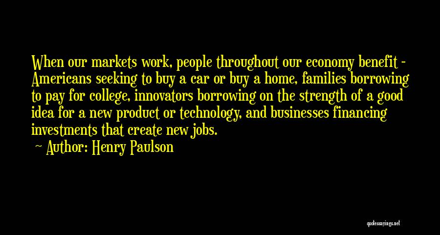 Henry Paulson Quotes: When Our Markets Work, People Throughout Our Economy Benefit - Americans Seeking To Buy A Car Or Buy A Home,