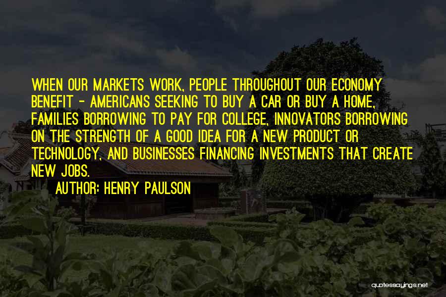 Henry Paulson Quotes: When Our Markets Work, People Throughout Our Economy Benefit - Americans Seeking To Buy A Car Or Buy A Home,