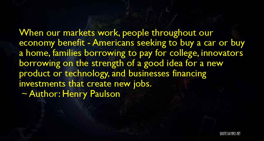 Henry Paulson Quotes: When Our Markets Work, People Throughout Our Economy Benefit - Americans Seeking To Buy A Car Or Buy A Home,