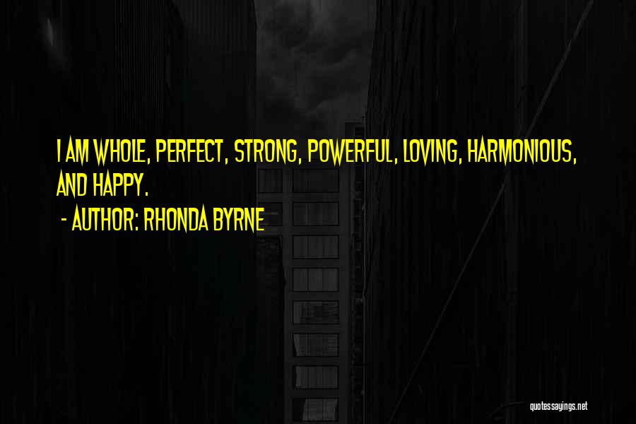 Rhonda Byrne Quotes: I Am Whole, Perfect, Strong, Powerful, Loving, Harmonious, And Happy.