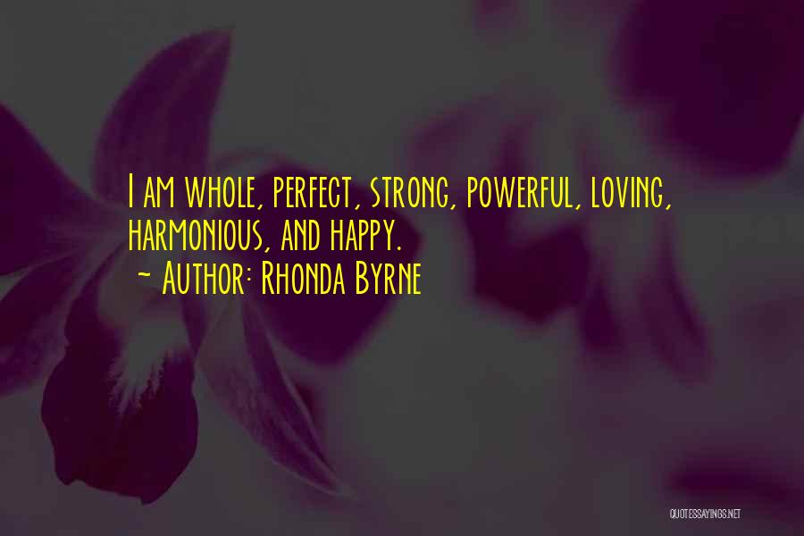 Rhonda Byrne Quotes: I Am Whole, Perfect, Strong, Powerful, Loving, Harmonious, And Happy.