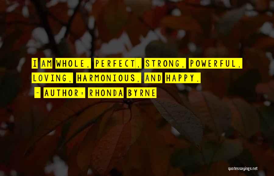 Rhonda Byrne Quotes: I Am Whole, Perfect, Strong, Powerful, Loving, Harmonious, And Happy.