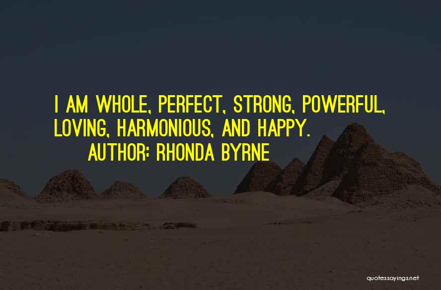 Rhonda Byrne Quotes: I Am Whole, Perfect, Strong, Powerful, Loving, Harmonious, And Happy.