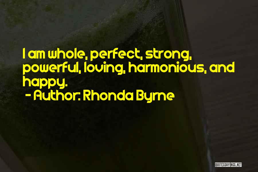 Rhonda Byrne Quotes: I Am Whole, Perfect, Strong, Powerful, Loving, Harmonious, And Happy.