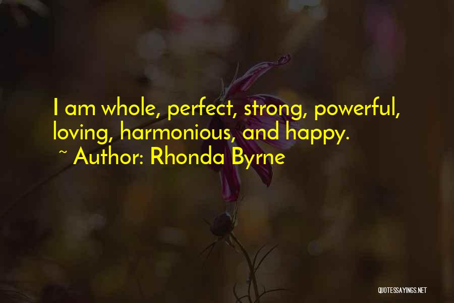 Rhonda Byrne Quotes: I Am Whole, Perfect, Strong, Powerful, Loving, Harmonious, And Happy.