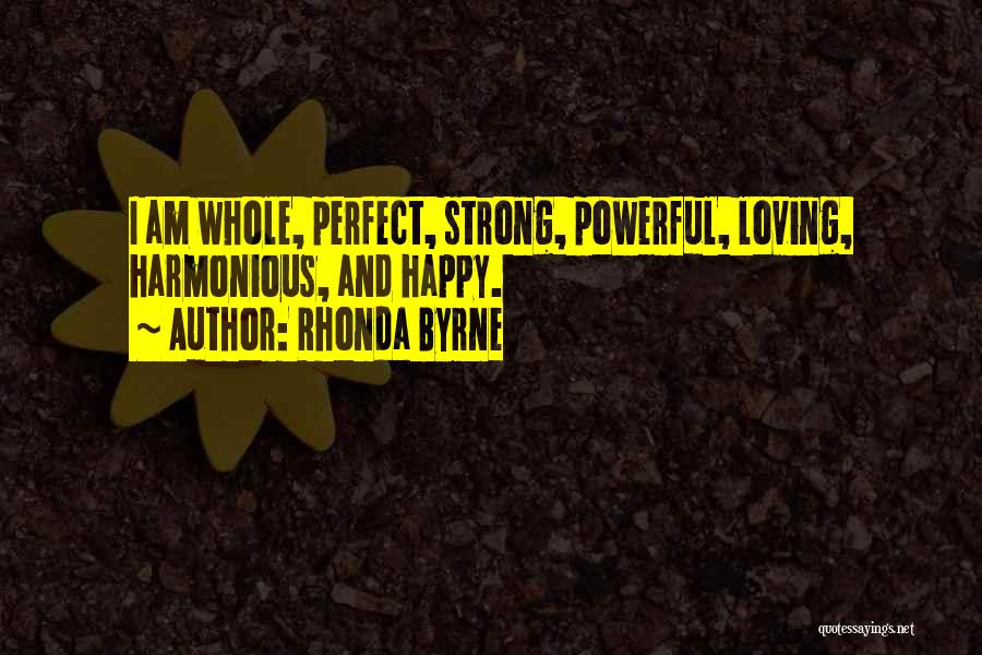 Rhonda Byrne Quotes: I Am Whole, Perfect, Strong, Powerful, Loving, Harmonious, And Happy.