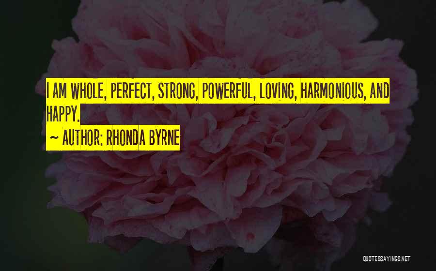 Rhonda Byrne Quotes: I Am Whole, Perfect, Strong, Powerful, Loving, Harmonious, And Happy.