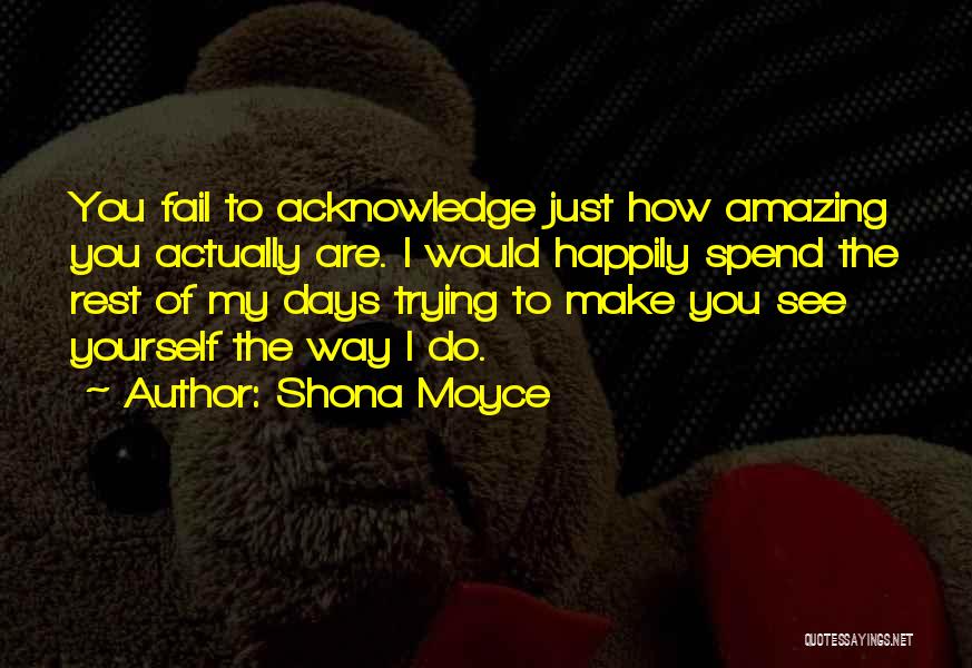 Shona Moyce Quotes: You Fail To Acknowledge Just How Amazing You Actually Are. I Would Happily Spend The Rest Of My Days Trying