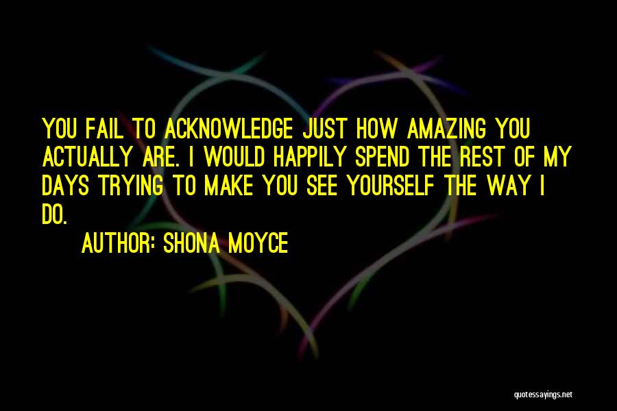 Shona Moyce Quotes: You Fail To Acknowledge Just How Amazing You Actually Are. I Would Happily Spend The Rest Of My Days Trying