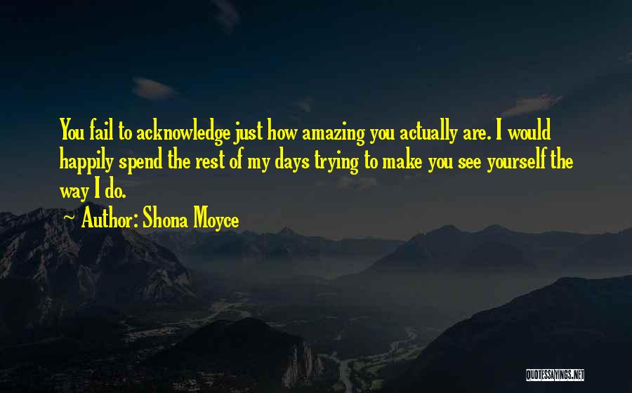 Shona Moyce Quotes: You Fail To Acknowledge Just How Amazing You Actually Are. I Would Happily Spend The Rest Of My Days Trying