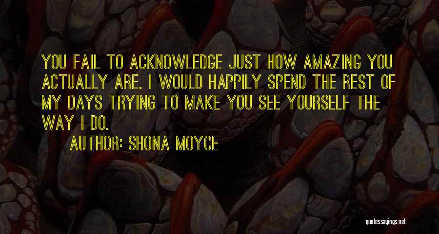 Shona Moyce Quotes: You Fail To Acknowledge Just How Amazing You Actually Are. I Would Happily Spend The Rest Of My Days Trying