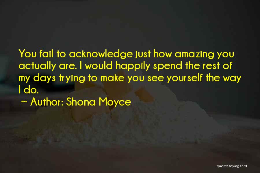 Shona Moyce Quotes: You Fail To Acknowledge Just How Amazing You Actually Are. I Would Happily Spend The Rest Of My Days Trying