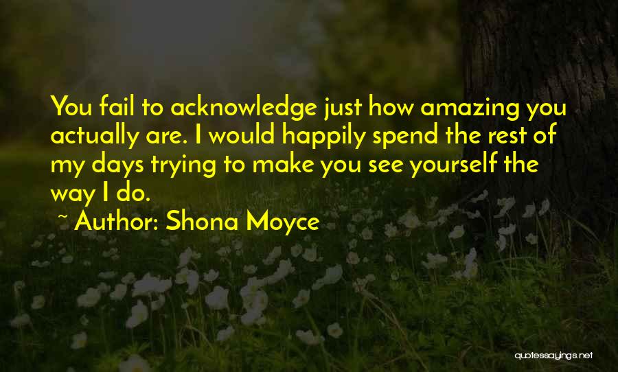 Shona Moyce Quotes: You Fail To Acknowledge Just How Amazing You Actually Are. I Would Happily Spend The Rest Of My Days Trying