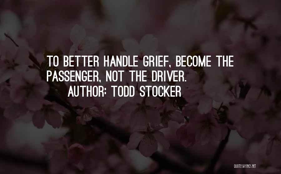 Todd Stocker Quotes: To Better Handle Grief, Become The Passenger, Not The Driver.