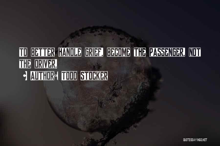 Todd Stocker Quotes: To Better Handle Grief, Become The Passenger, Not The Driver.