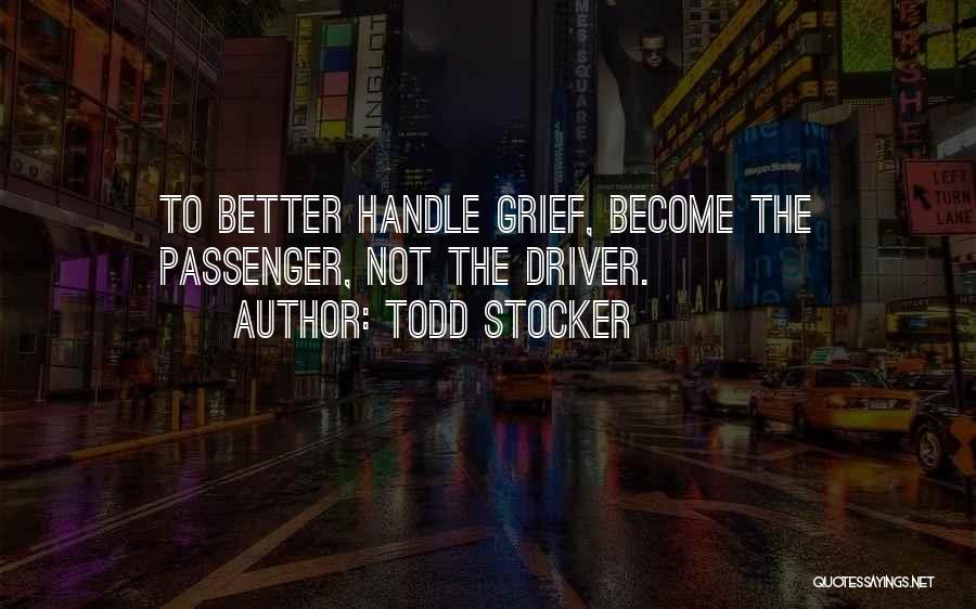 Todd Stocker Quotes: To Better Handle Grief, Become The Passenger, Not The Driver.