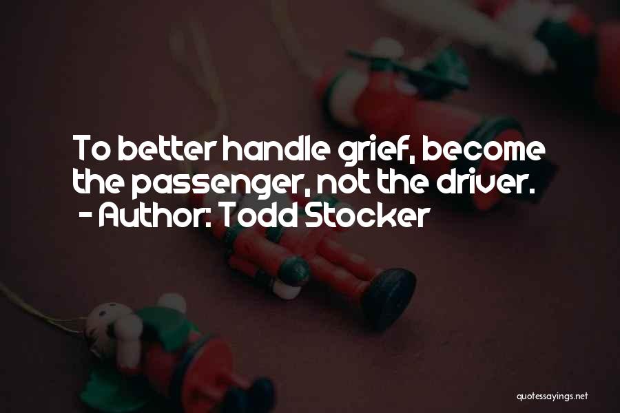 Todd Stocker Quotes: To Better Handle Grief, Become The Passenger, Not The Driver.