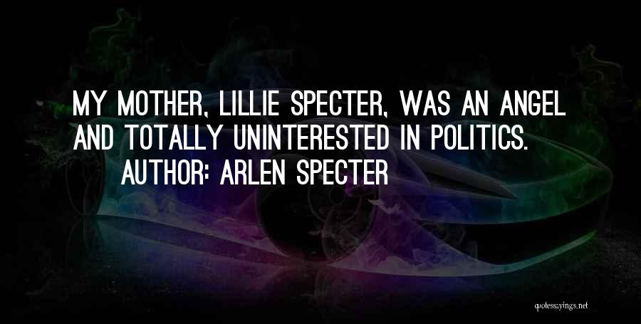 Arlen Specter Quotes: My Mother, Lillie Specter, Was An Angel And Totally Uninterested In Politics.