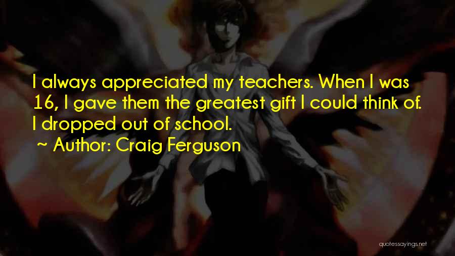 Craig Ferguson Quotes: I Always Appreciated My Teachers. When I Was 16, I Gave Them The Greatest Gift I Could Think Of. I