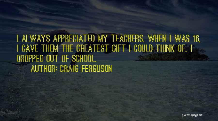 Craig Ferguson Quotes: I Always Appreciated My Teachers. When I Was 16, I Gave Them The Greatest Gift I Could Think Of. I