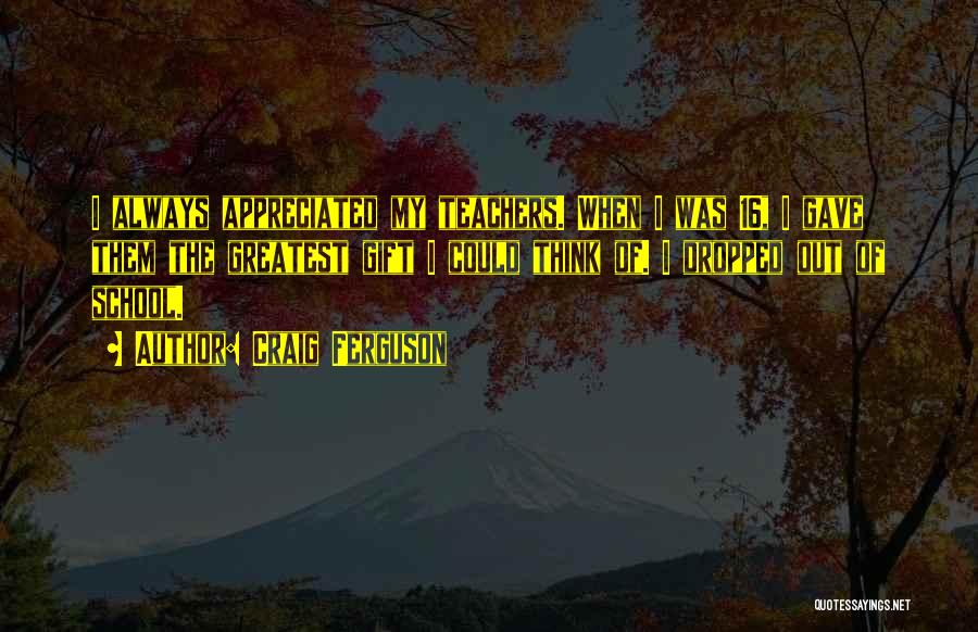 Craig Ferguson Quotes: I Always Appreciated My Teachers. When I Was 16, I Gave Them The Greatest Gift I Could Think Of. I